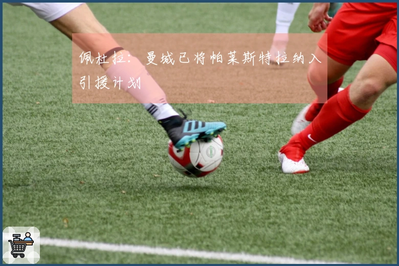 佩杜拉:曼城已将帕莱斯特拉纳入引援计划